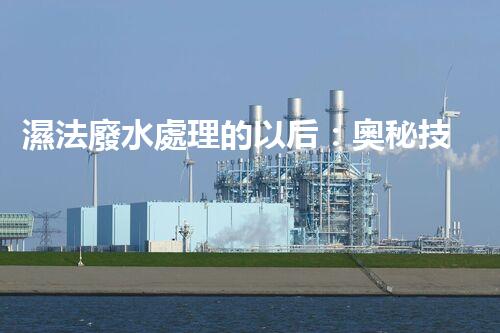 濕法廢水處理的以后：奧秘技術帶來驚喜？